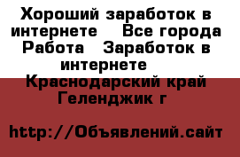 Хороший заработок в интернете. - Все города Работа » Заработок в интернете   . Краснодарский край,Геленджик г.